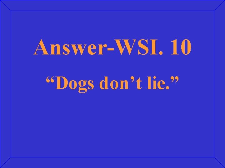 Answer-WSI. 10 “Dogs don’t lie. ” 