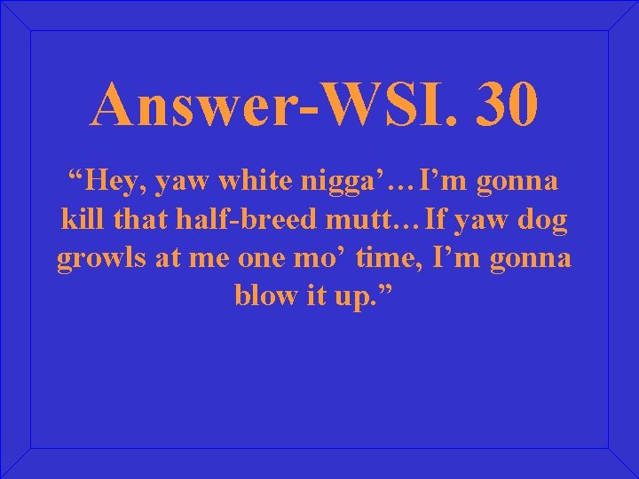 Answer-WSI. 30 “Hey, yaw white nigga’…I’m gonna kill that half-breed mutt…If yaw dog growls