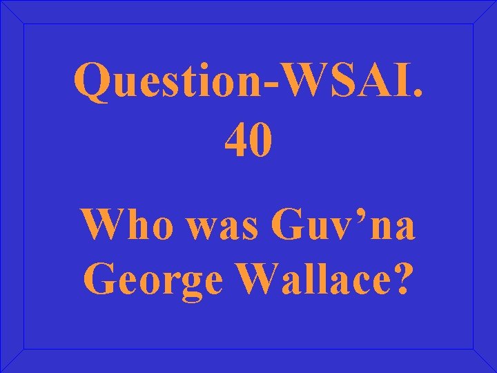 Question-WSAI. 40 Who was Guv’na George Wallace? 