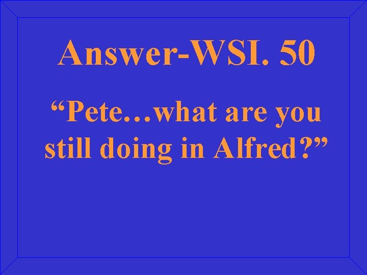 Answer-WSI. 50 “Pete…what are you still doing in Alfred? ” 