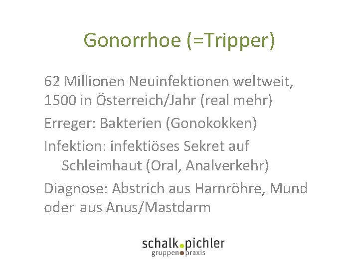 Gonorrhoe (=Tripper) 62 Millionen Neuinfektionen weltweit, 1500 in Österreich/Jahr (real mehr) Erreger: Bakterien (Gonokokken)