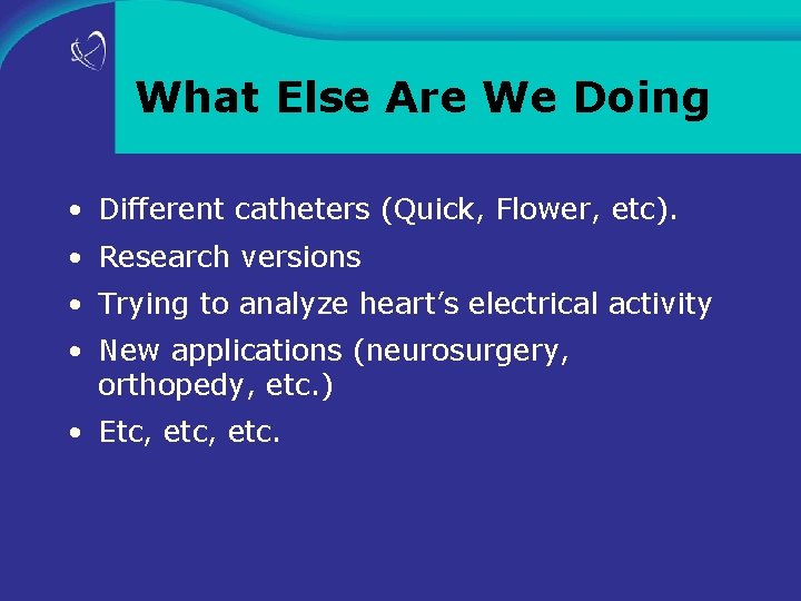 What Else Are We Doing • Different catheters (Quick, Flower, etc). • Research versions