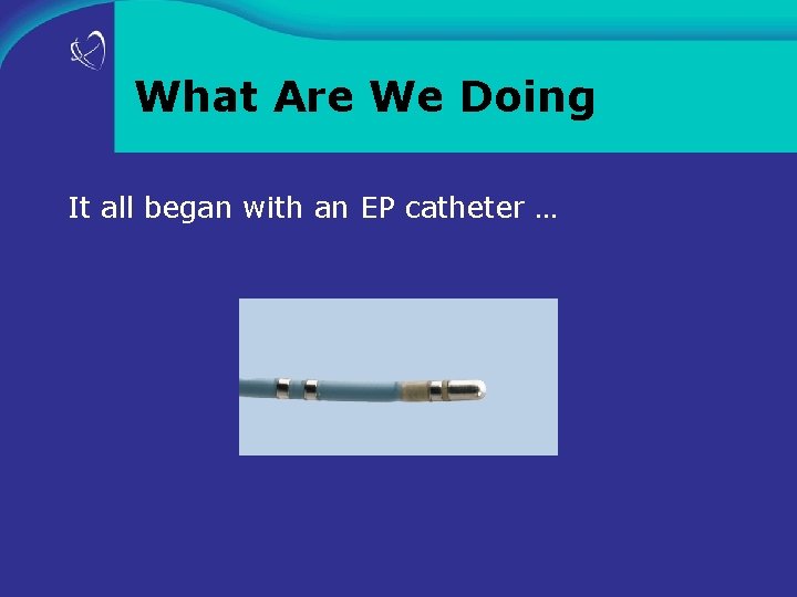 What Are We Doing It all began with an EP catheter … 