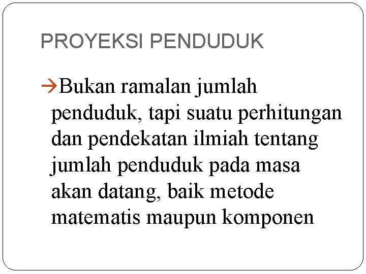 PROYEKSI PENDUDUK Bukan ramalan jumlah penduduk, tapi suatu perhitungan dan pendekatan ilmiah tentang jumlah