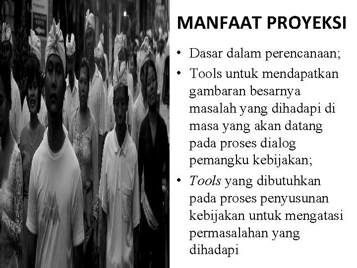 MANFAAT PROYEKSI • Dasar dalam perencanaan; • Tools untuk mendapatkan gambaran besarnya masalah yang