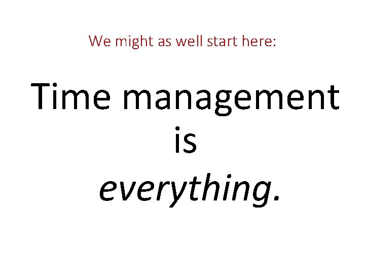 We might as well start here: Time management is everything. 