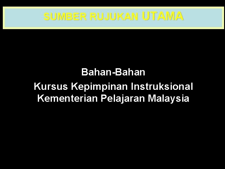 SUMBER RUJUKAN UTAMA Bahan-Bahan Kursus Kepimpinan Instruksional Kementerian Pelajaran Malaysia 