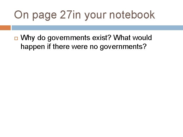 On page 27 in your notebook Why do governments exist? What would happen if