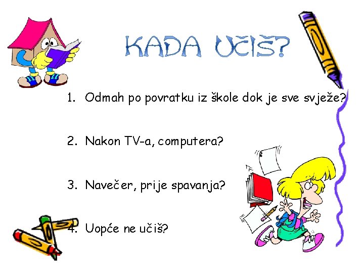 1. Odmah po povratku iz škole dok je svježe? 2. Nakon TV-a, computera? 3.