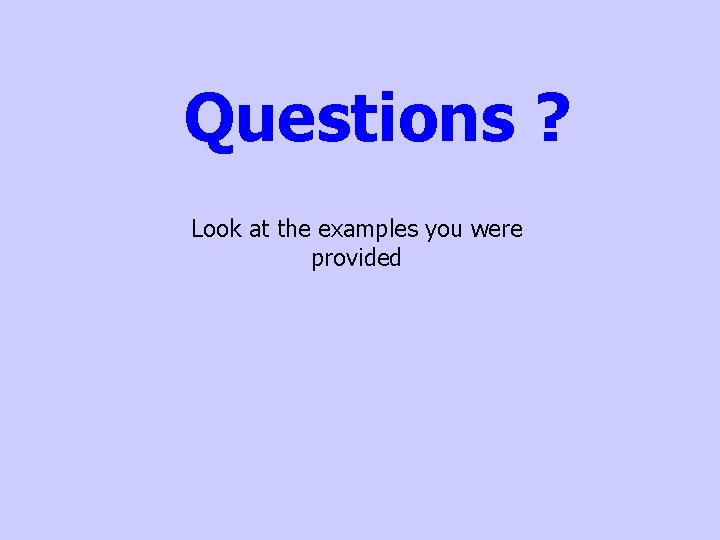 Questions ? Look at the examples you were provided 