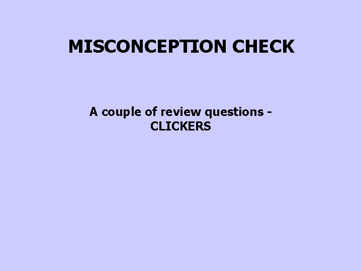 MISCONCEPTION CHECK A couple of review questions CLICKERS 