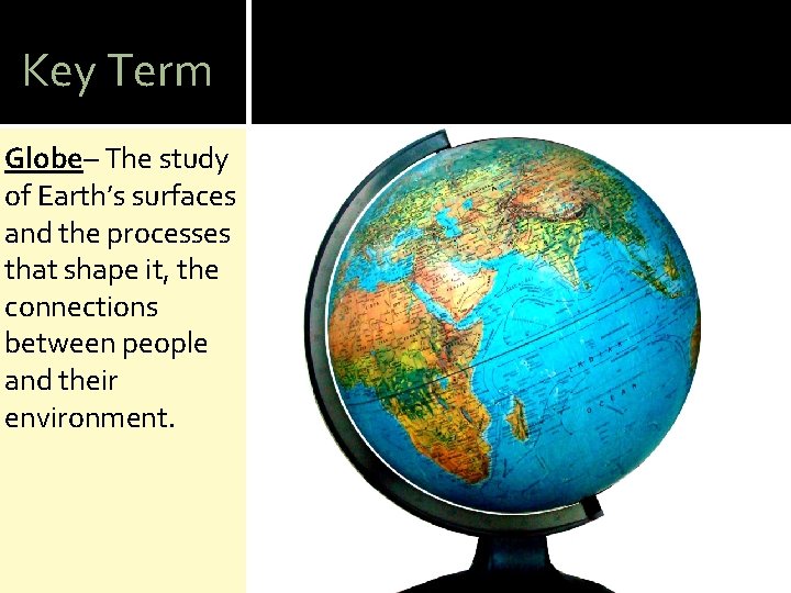 Key Term Globe– The study of Earth’s surfaces and the processes that shape it,