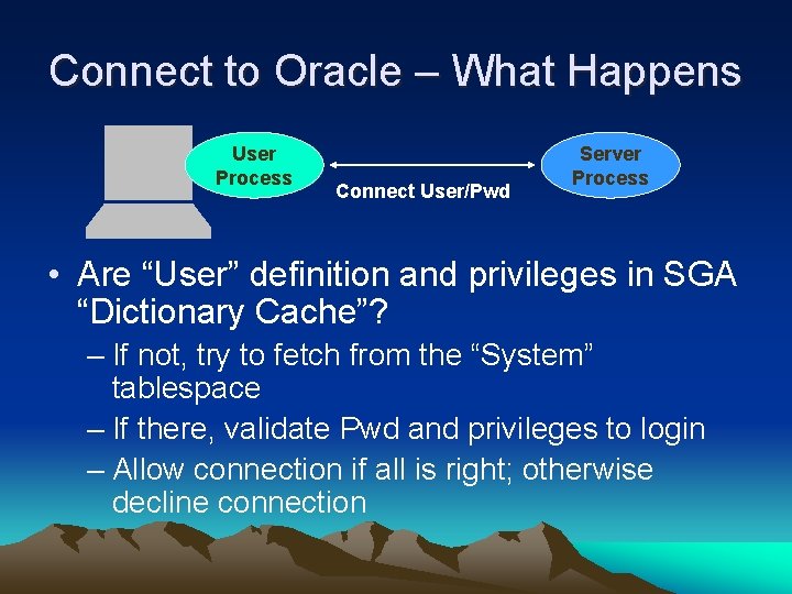 Connect to Oracle – What Happens User Process Connect User/Pwd Server Process • Are