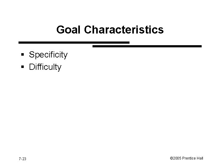 Goal Characteristics § Specificity § Difficulty 7 -23 © 2005 Prentice Hall 