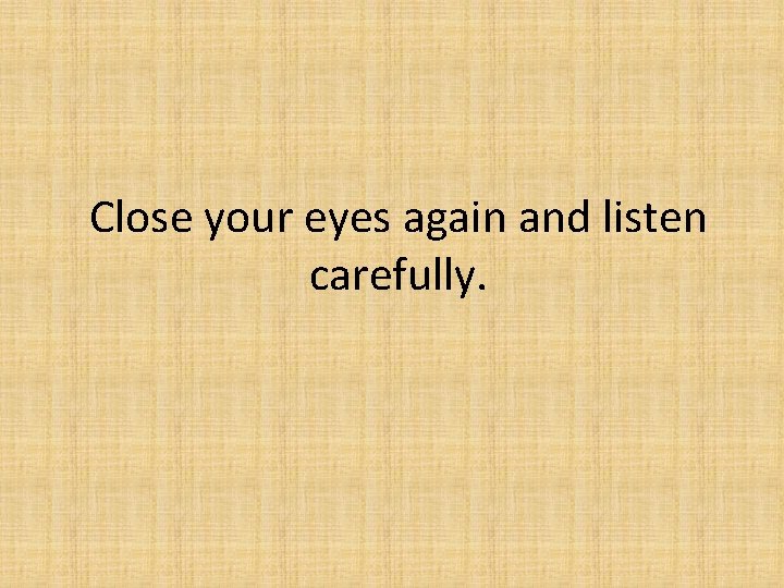 Close your eyes again and listen carefully. 