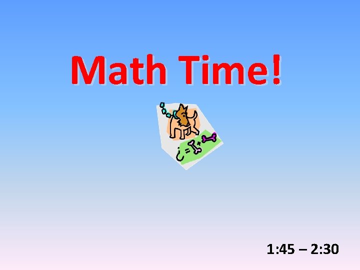 Math Time! 1: 45 – 2: 30 