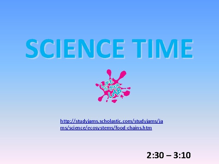 SCIENCE TIME http: //studyjams. scholastic. com/studyjams/ja ms/science/ecosystems/food-chains. htm 2: 30 – 3: 10 