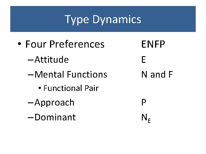 Type Dynamics • Four Preferences – Attitude – Mental Functions ENFP E N and