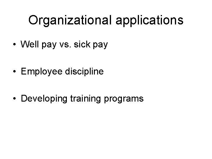 Organizational applications • Well pay vs. sick pay • Employee discipline • Developing training