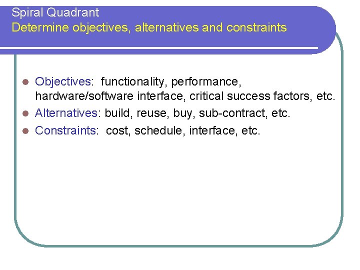 Spiral Quadrant Determine objectives, alternatives and constraints Objectives: functionality, performance, hardware/software interface, critical success
