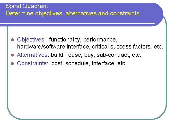 Spiral Quadrant Determine objectives, alternatives and constraints Objectives: functionality, performance, hardware/software interface, critical success Spiral Quadrant Determine objectives, alternatives and constraints Objectives: functionality, performance, hardware/software interface, critical success