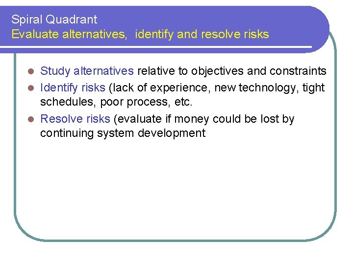 Spiral Quadrant Evaluate alternatives, identify and resolve risks Study alternatives relative to objectives and Spiral Quadrant Evaluate alternatives, identify and resolve risks Study alternatives relative to objectives and