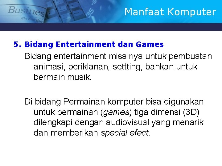 Manfaat Komputer 5. Bidang Entertainment dan Games Bidang entertainment misalnya untuk pembuatan animasi, periklanan,