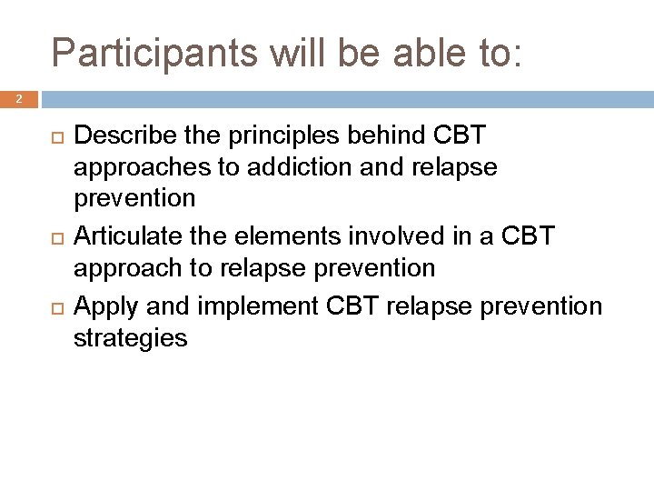 Participants will be able to: 2 Describe the principles behind CBT approaches to addiction