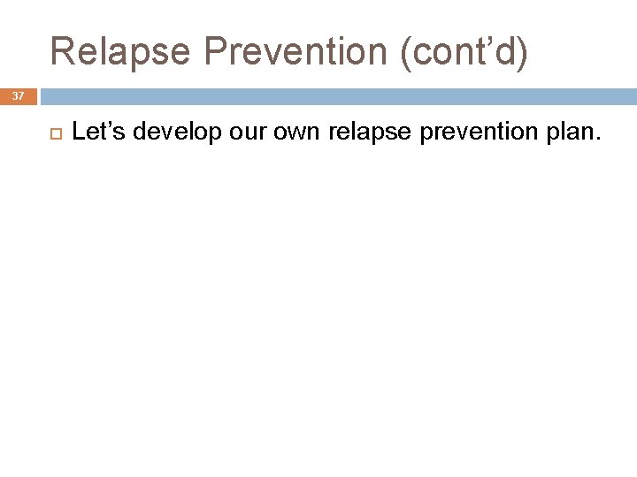 Relapse Prevention (cont’d) 37 Let’s develop our own relapse prevention plan. 