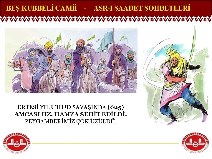 ERTESİ YIL UHUD SAVAŞINDA (625) AMCASI HZ. HAMZA ŞEHİT EDİLDİ. PEYGAMBERİMİZ ÇOK ÜZÜLDÜ. 