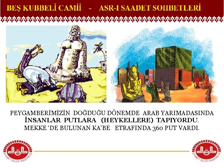 PEYGAMBERİMİZİN DOĞDUĞU DÖNEMDE ARAB YARIMADASINDA İNSANLAR PUTLARA (HEYKELLERE) TAPIYORDU. MEKKE ‘DE BULUNAN KA’BE ETRAFINDA