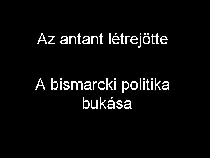 Az antant létrejötte A bismarcki politika bukása 