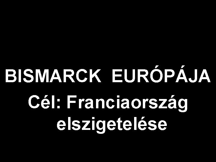 BISMARCK EURÓPÁJA Cél: Franciaország elszigetelése 