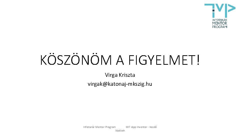 KÖSZÖNÖM A FIGYELMET! Virga Kriszta virgak@katonaj-mkszig. hu Infotanár Mentor Program MIT App Inventor -