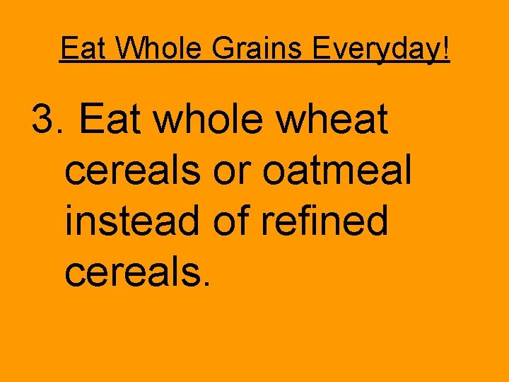 Eat Whole Grains Everyday! 3. Eat whole wheat cereals or oatmeal instead of refined