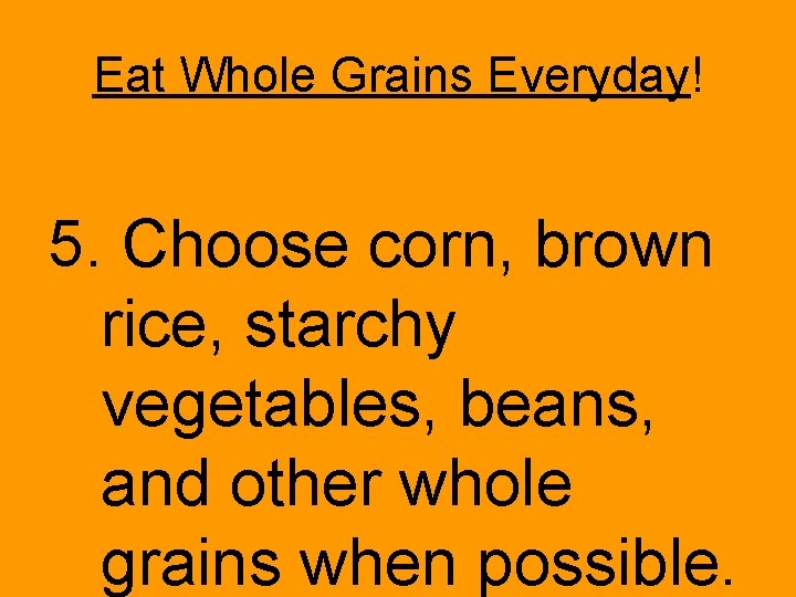Eat Whole Grains Everyday! 5. Choose corn, brown rice, starchy vegetables, beans, and other