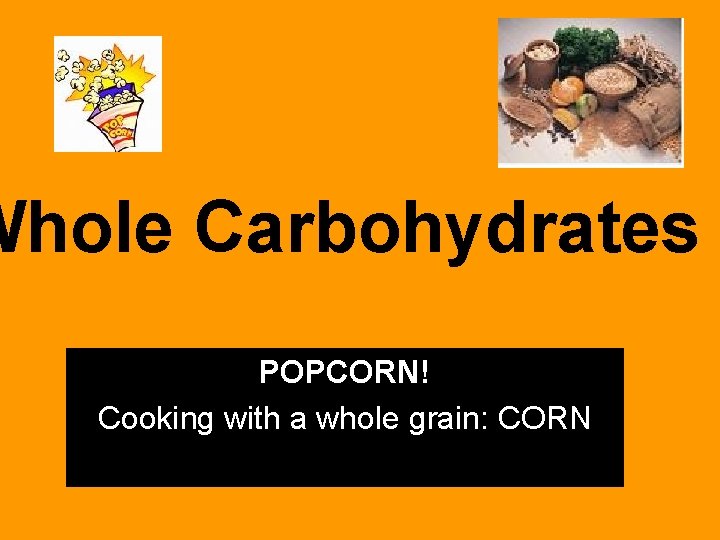 Whole Carbohydrates POPCORN! Cooking with a whole grain: CORN 