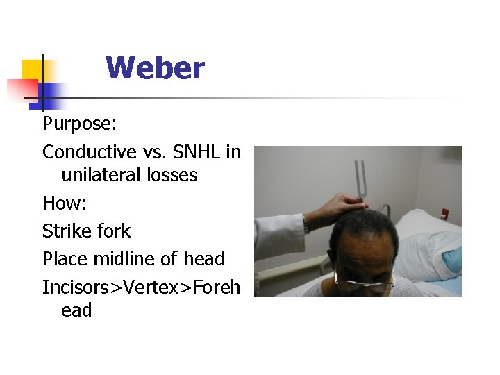 Weber Purpose: Conductive vs. SNHL in unilateral losses How: Strike fork Place midline of