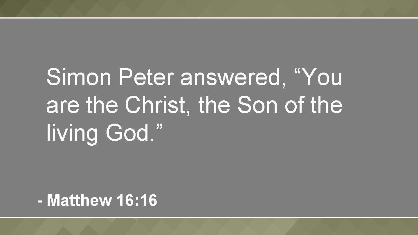 Simon Peter answered, “You are the Christ, the Son of the living God. ”