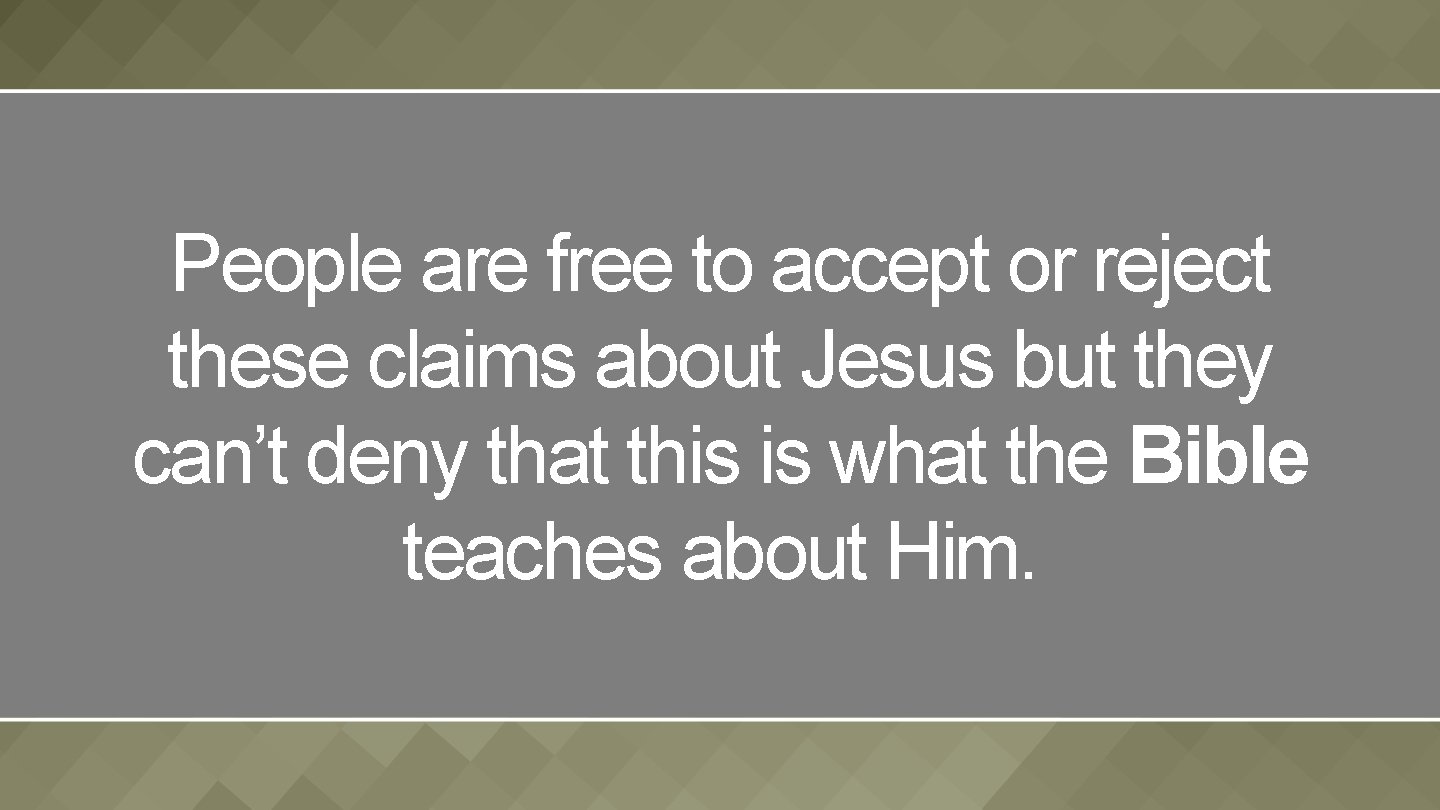 People are free to accept or reject these claims about Jesus but they can’t