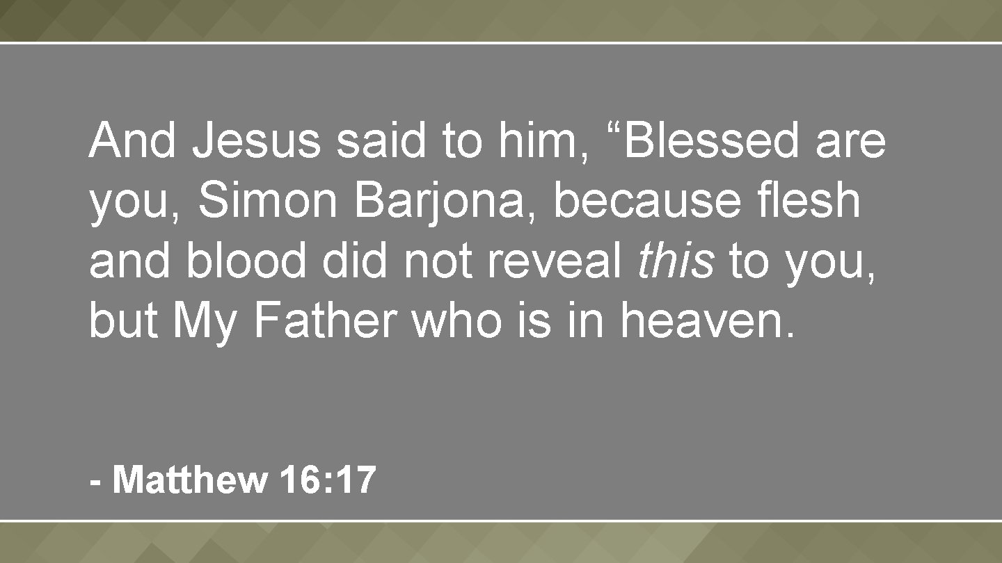 And Jesus said to him, “Blessed are you, Simon Barjona, because flesh and blood