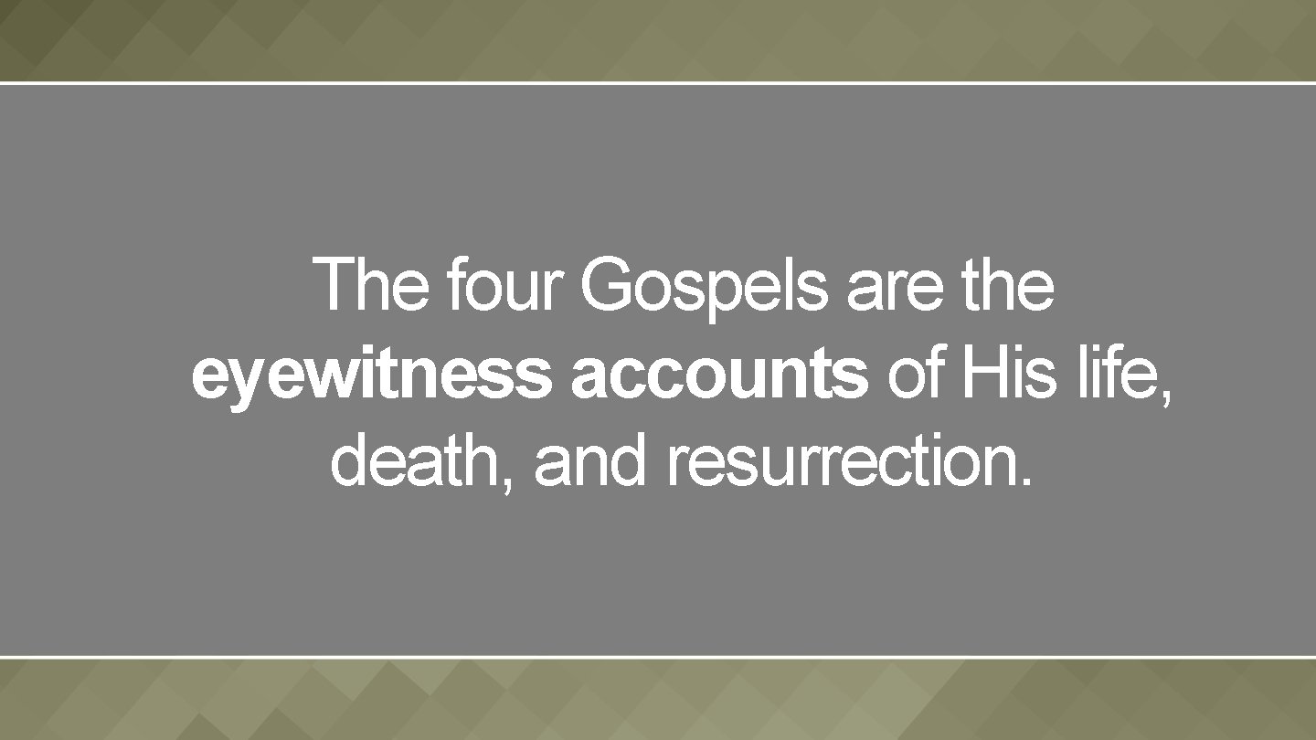 The four Gospels are the eyewitness accounts of His life, death, and resurrection. 