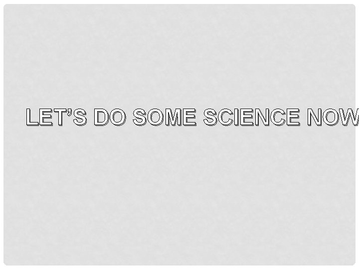 LET’S DO SOME SCIENCE NOW 