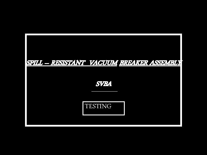 SPILL – RESISTANT VACUUM BREAKER ASSEMBLY SVBA TESTING 