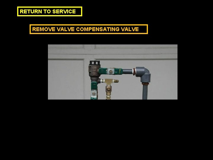 RETURN TO SERVICE REMOVE VALVE COMPENSATING VALVE 