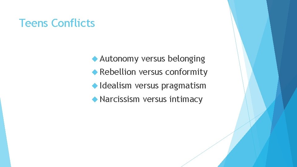 Teens Conflicts Autonomy versus belonging Rebellion versus conformity Idealism versus pragmatism Narcissism versus intimacy Teens Conflicts Autonomy versus belonging Rebellion versus conformity Idealism versus pragmatism Narcissism versus intimacy