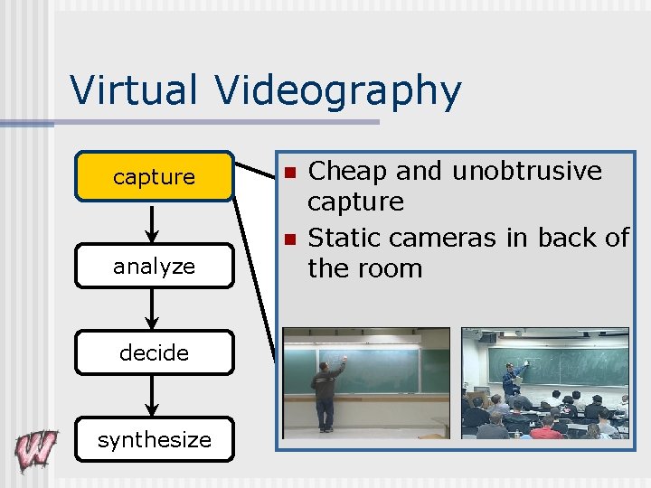 Virtual Videography capture n n analyze decide synthesize Cheap and unobtrusive capture Static cameras