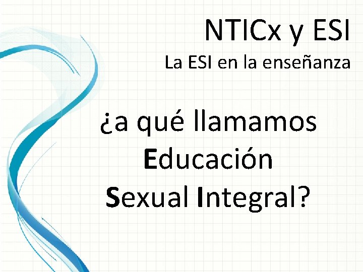 NTICx y ESI La ESI en la enseñanza ¿a qué llamamos Educación Sexual Integral?