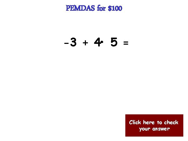 PEMDAS for $100 -3 + 4 • 5 = Click here to check your