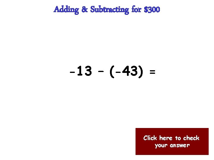 Adding & Subtracting for $300 -13 – (-43) = Click here to check your